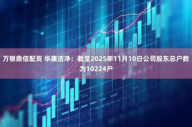 万银鼎信配资 华康洁净：截至2025年11月10日公司股东总户数为10224户