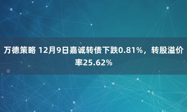 万德策略 12月9日嘉诚转债下跌0.81%,转股溢价率25.62%