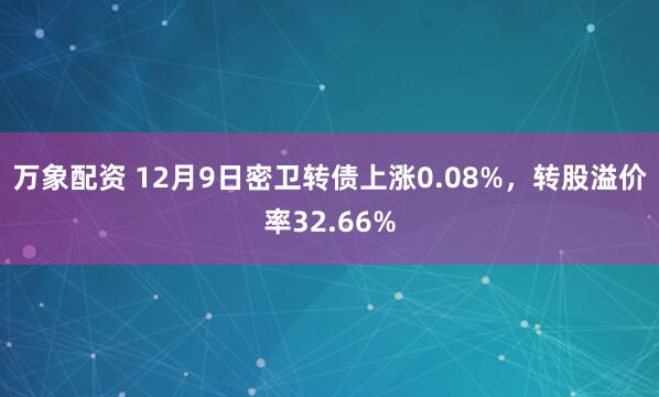 万象配资 12月9日密卫转债上涨0.08%,转股溢价率32.66%