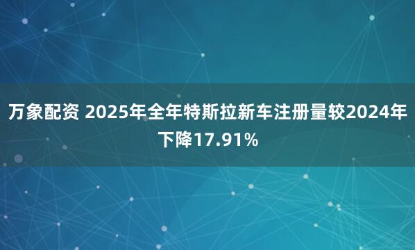 万象配资 2025年全年特斯拉新车注册量较2024年下降17.91%