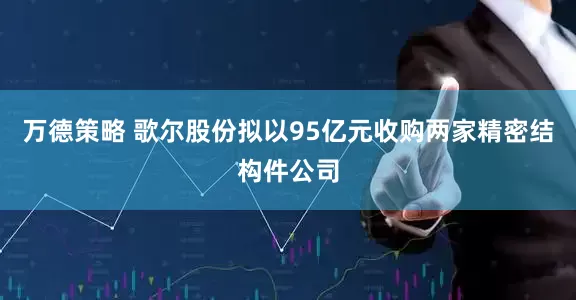 万德策略 歌尔股份拟以95亿元收购两家精密结构件公司