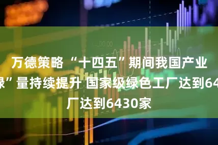 万德策略 “十四五”期间我国产业含“绿”量持续提升 国家级绿色工厂达到6430家