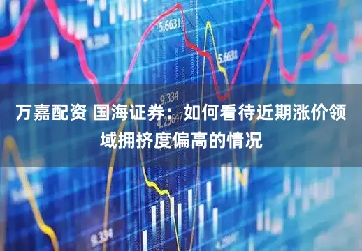 万嘉配资 国海证券：如何看待近期涨价领域拥挤度偏高的情况