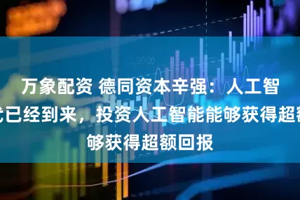 万象配资 德同资本辛强：人工智能时代已经到来，投资人工智能能够获得超额回报