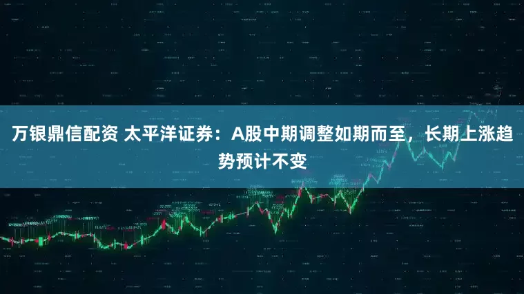 万银鼎信配资 太平洋证券：A股中期调整如期而至，长期上涨趋势预计不变