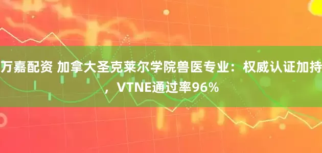 万嘉配资 加拿大圣克莱尔学院兽医专业：权威认证加持，VTNE通过率96%