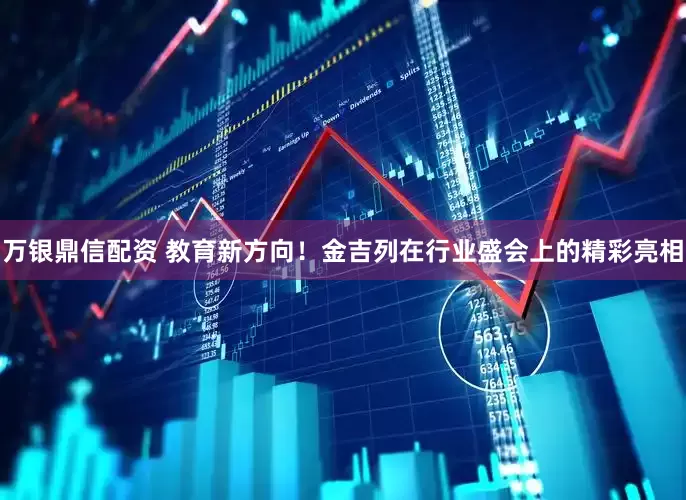 万银鼎信配资 教育新方向！金吉列在行业盛会上的精彩亮相