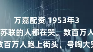 万嘉配资 1953年3月5日，全苏联的人都在哭。数百万人跑上街头，号啕大哭，有