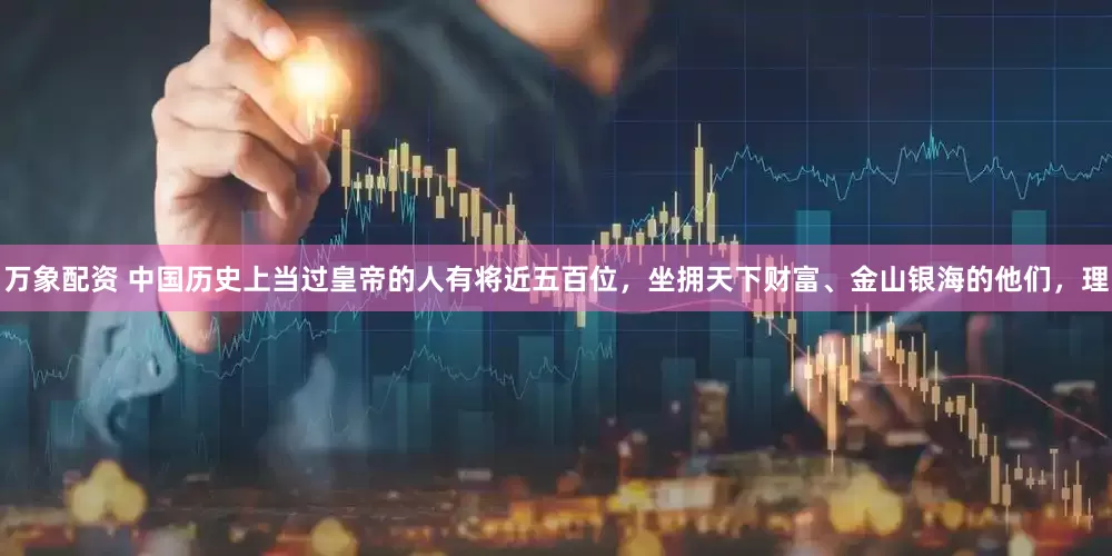 万象配资 中国历史上当过皇帝的人有将近五百位，坐拥天下财富、金山银海的他们，理