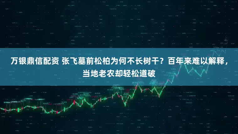 万银鼎信配资 张飞墓前松柏为何不长树干？百年来难以解释，当地老农却轻松道破