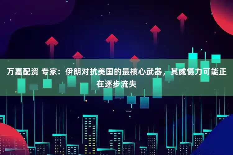 万嘉配资 专家：伊朗对抗美国的最核心武器，其威慑力可能正在逐步流失