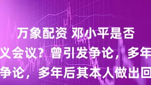万象配资 邓小平是否参加过遵义会议？曾引发争论，多年后其本人做出回应