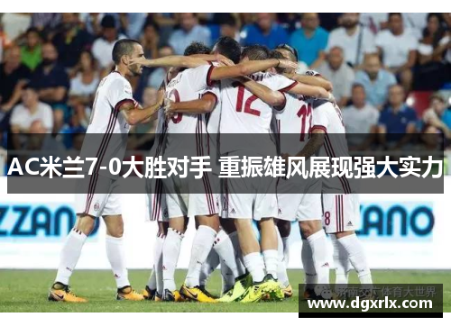 AC米兰7-0大胜对手 重振雄风展现强大实力