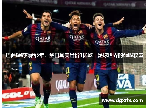 巴萨续约梅西5年，圣日耳曼出价1亿欧：足球世界的巅峰较量