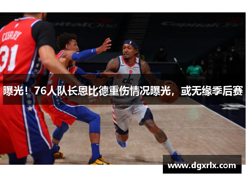 曝光！76人队长恩比德重伤情况曝光，或无缘季后赛