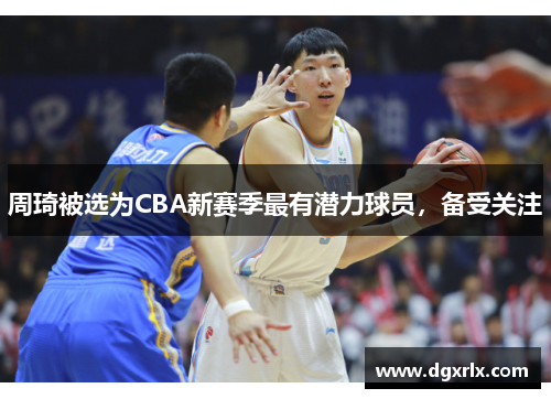 周琦被选为CBA新赛季最有潜力球员，备受关注