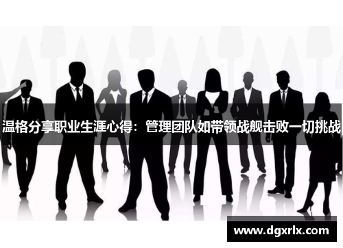 温格分享职业生涯心得：管理团队如带领战舰击败一切挑战