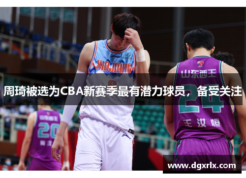 周琦被选为CBA新赛季最有潜力球员，备受关注