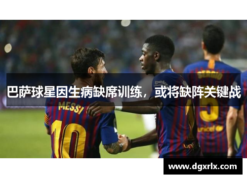巴萨球星因生病缺席训练，或将缺阵关键战