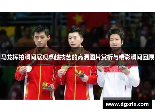 马龙挥拍瞬间展现卓越技艺的高清图片赏析与精彩瞬间回顾