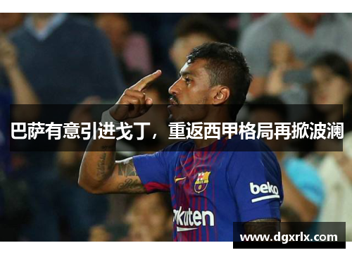 巴萨有意引进戈丁，重返西甲格局再掀波澜
